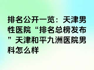 排名公开一览：天津男性医院“排名总榜发布”天津和平九洲医院男科怎么样