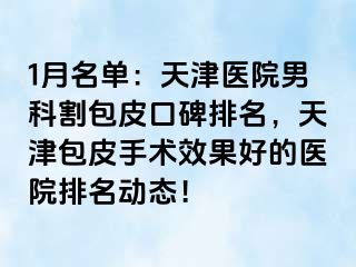 1月名单：天津医院男科割包皮口碑排名，天津包皮手术效果好的医院排名动态！