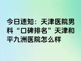 今日速知：天津医院男科“口碑排名”天津和平九洲医院怎么样