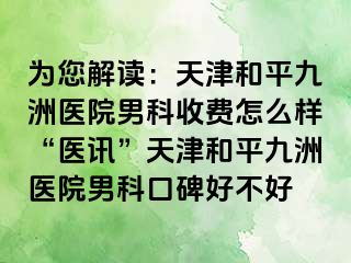 为您解读：天津和平九洲医院男科收费怎么样“医讯”天津和平九洲医院男科口碑好不好