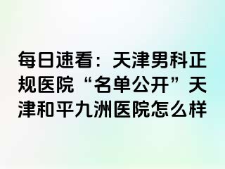 每日速看：天津男科正规医院“名单公开”天津和平九洲医院怎么样