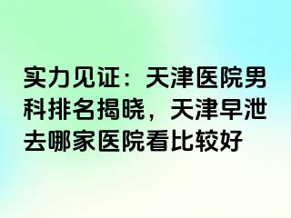 实力见证：天津医院男科排名揭晓，天津早泄去哪家医院看比较好