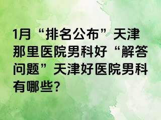 1月“排名公布”天津那里医院男科好“解答问题”天津好医院男科有哪些？