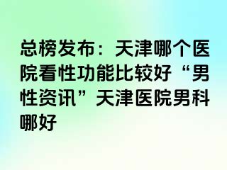 总榜发布：天津哪个医院看性功能比较好“男性资讯”天津医院男科哪好