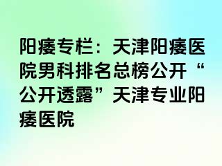 阳痿专栏：天津阳痿医院男科排名总榜公开“公开透露”天津专业阳痿医院