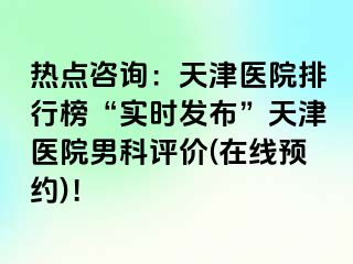 热点咨询：天津医院排行榜“实时发布”天津医院男科评价(在线预约)！