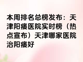 本周排名总榜发布：天津阳痿医院实时榜（热点宣布）天津哪家医院治阳痿好