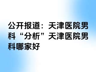 公开报道：天津医院男科“分析”天津医院男科哪家好