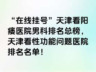 “在线挂号”天津看阳痿医院男科排名总榜，天津看性功能问题医院排名名单！
