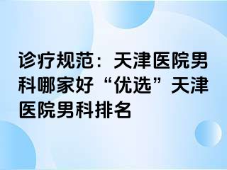 诊疗规范：天津医院男科哪家好“优选”天津医院男科排名