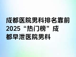 天津医院男科排名靠前2025“热门榜”天津早泄医院男科