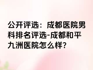 公开评选：天津医院男科排名评选-天津和平九洲医院怎么样？