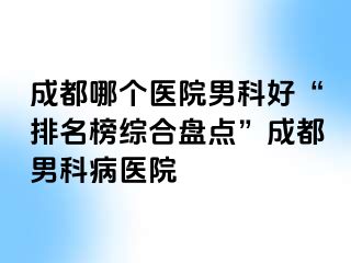 天津哪个医院男科好“排名榜综合盘点”天津男科病医院