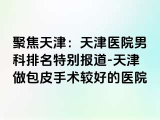 聚焦天津：天津医院男科排名特别报道-天津做包皮手术较好的医院