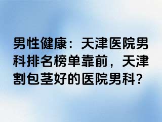 男性健康：天津医院男科排名榜单靠前，天津割包茎好的医院男科？