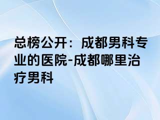 总榜公开：成都男科专业的医院-成都哪里治疗男科