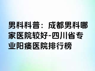 男科科普：成都男科哪家医院较好-四川省专业阳痿医院排行榜