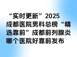 “实时更新”2025成都医院男科总榜“精选靠前”成都前列腺炎哪个医院好靠前发布