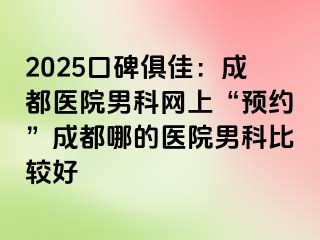 2025口碑俱佳：成都医院男科网上“预约”成都哪的医院男科比较好