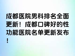 成都医院男科排名全面更新！成都口碑好的性功能医院名单更新发布！