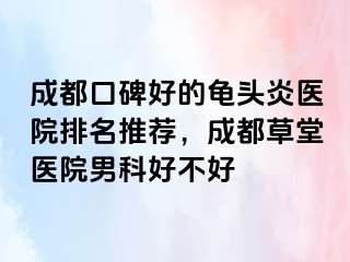 成都口碑好的龟头炎医院排名推荐，成都草堂医院男科好不好
