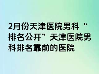 2月份天津医院男科“排名公开”天津医院男科排名靠前的医院