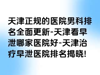 天津正规的医院男科排名全面更新-天津看早泄哪家医院好-天津治疗早泄医院排名揭晓!