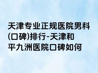 天津专业正规医院男科(口碑)排行-天津和平九洲医院口碑如何