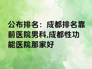 公布排名：成都排名靠前医院男科,成都性功能医院那家好