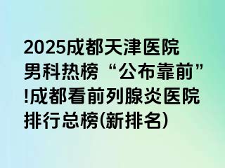 2025成都天津医院男科热榜“公布靠前”!成都看前列腺炎医院排行总榜(新排名)