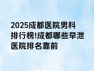 2025成都医院男科排行榜!成都哪些早泄医院排名靠前