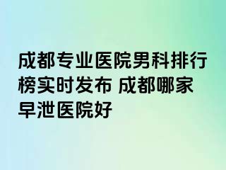 成都专业医院男科排行榜实时发布 成都哪家早泄医院好