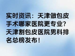 实时资讯：天津做包皮手术哪家医院更专业？天津割包皮医院男科排名总榜发布！