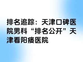 排名追踪：天津口碑医院男科“排名公开”天津看阳痿医院