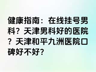 健康指南：在线挂号男科？天津男科好的医院？天津和平九洲医院口碑好不好？