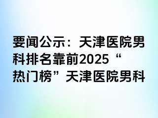 要闻公示：天津医院男科排名靠前2025“热门榜”天津医院男科