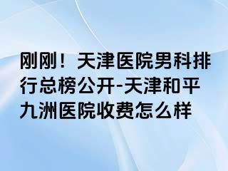 刚刚！天津医院男科排行总榜公开-天津和平九洲医院收费怎么样