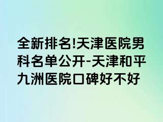 全新排名!天津医院男科名单公开-天津和平九洲医院口碑好不好