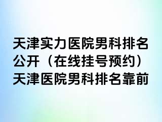天津实力医院男科排名公开（在线挂号预约）天津医院男科排名靠前