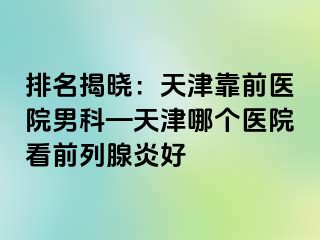 排名揭晓：天津靠前医院男科—天津哪个医院看前列腺炎好