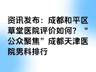 资讯发布：成都和平区草堂医院评价如何？“公众聚焦”成都天津医院男科排行