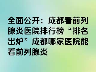 全面公开：成都看前列腺炎医院排行榜“排名出炉”成都哪家医院能看前列腺炎