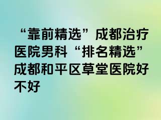 “靠前精选”成都治疗医院男科“排名精选”成都和平区草堂医院好不好