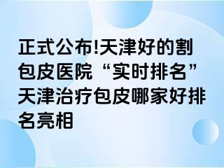 正式公布!天津好的割包皮医院“实时排名”天津治疗包皮哪家好排名亮相