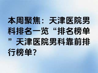 本周聚焦：天津医院男科排名一览“排名榜单”天津医院男科靠前排行榜单？