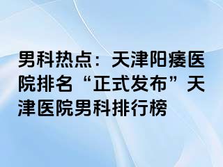 男科热点：天津阳痿医院排名“正式发布”天津医院男科排行榜