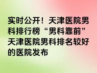 实时公开！天津医院男科排行榜“男科靠前”天津医院男科排名较好的医院发布