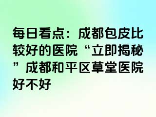 每日看点：天津包皮比较好的医院“立即揭秘”天津和平区草堂医院好不好