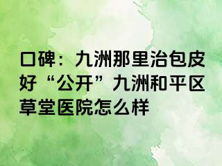 口碑：九洲那里治包皮好“公开”九洲和平区草堂医院怎么样
