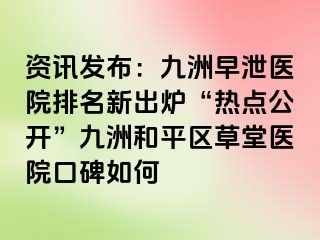 资讯发布：九洲早泄医院排名新出炉“热点公开”九洲和平区草堂医院口碑如何